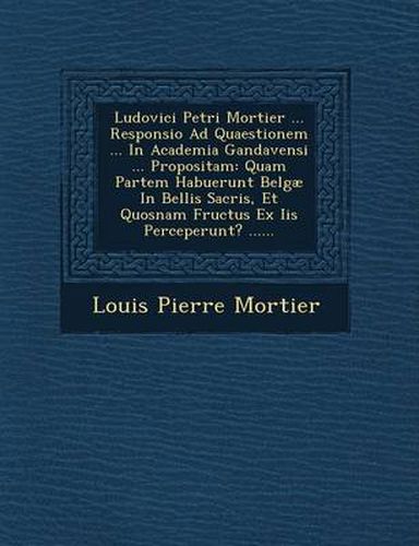 Cover image for Ludovici Petri Mortier ... Responsio Ad Quaestionem ... in Academia Gandavensi ... Propositam: Quam Partem Habuerunt Belgae in Bellis Sacris, Et Quosnam Fructus Ex IIS Perceperunt? ......