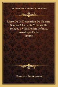 Cover image for Libro de La Descension de Nuestra Senora a la Santa y Glesia de Toledo, y Vida de San Ilefonso, Arcobispo Della (1616)