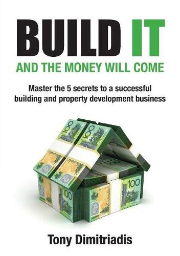 Cover image for Build It and the Money Will Come: Master The 5 Secrets to a Successful Building and Property Development Business