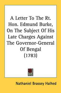 Cover image for A Letter to the Rt. Hon. Edmund Burke, on the Subject of His Late Charges Against the Governor-General of Bengal (1783)