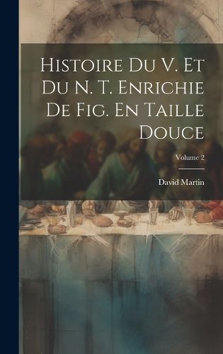 Cover image for Histoire Du V. Et Du N. T. Enrichie De Fig. En Taille Douce; Volume 2