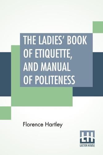 Cover image for The Ladies' Book Of Etiquette, And Manual Of Politeness: A Complete Hand Book For The Use Of The Lady In Polite Society.