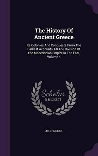 Cover image for The History of Ancient Greece: Its Colonies and Conquests from the Earliest Accounts Till the Division of the Macedonian Empire in the East, Volume 4