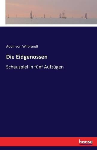 Die Eidgenossen: Schauspiel in funf Aufzugen