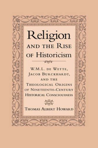 Religion and the Rise of Historicism: W. M. L. de Wette, Jacob Burckhardt, and the Theological Origins of Nineteenth-Century Historical Consciousness