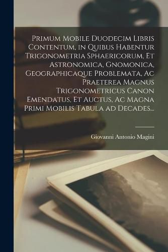 Cover image for Primum Mobile Duodecim Libris Contentum, in Quibus Habentur Trigonometria Sphaericorum, Et Astronomica, Gnomonica, Geographicaque Problemata, Ac Praeterea Magnus Trigonometricus Canon Emendatus, Et Auctus, Ac Magna Primi Mobilis Tabula Ad Decades...