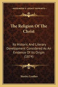 Cover image for The Religion of the Christ: Its Historic and Literary Development Considered as an Evidence of Its Origin (1874)