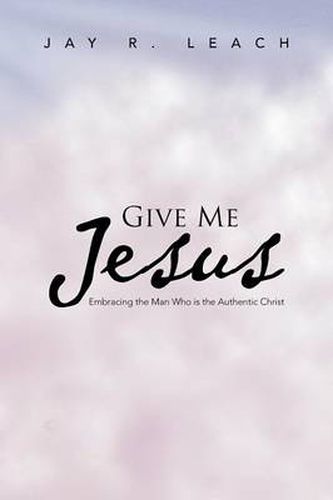 Cover image for Give Me Jesus: Embracing the Man Who Is the Authentic Christ