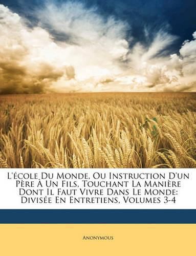 Cover image for L'Cole Du Monde, Ou Instruction D'Un Pre Un Fils, Touchant La Manire Dont Il Faut Vivre Dans Le Monde: Divise En Entretiens, Volumes 3-4