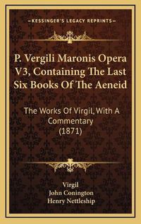 Cover image for P. Vergili Maronis Opera V3, Containing the Last Six Books Op. Vergili Maronis Opera V3, Containing the Last Six Books of the Aeneid F the Aeneid: The Works of Virgil, with a Commentary (1871) the Works of Virgil, with a Commentary (1871)