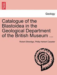 Cover image for Catalogue of the Blastoidea in the Geological Department of the British Museum ...