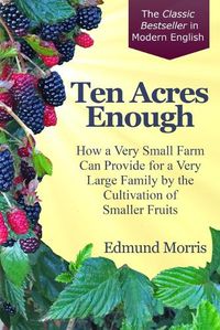 Cover image for Ten Acres Enough: How a very small farm can provide for a very large family by the cultivation of smaller fruits