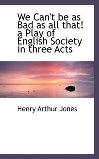 Cover image for We Can't Be as Bad as All That! a Play of English Society in Three Acts