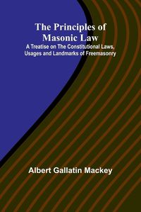 Cover image for The Principles of Masonic Law; A Treatise on the Constitutional Laws, Usages and Landmarks of Freemasonry