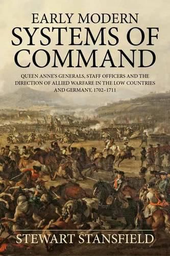 Early Modern Systems of Command: Queen Anne's Generals, Staff Officers and the Direction of Allied Warfare in the Low Countries and Germany, 1702-1711