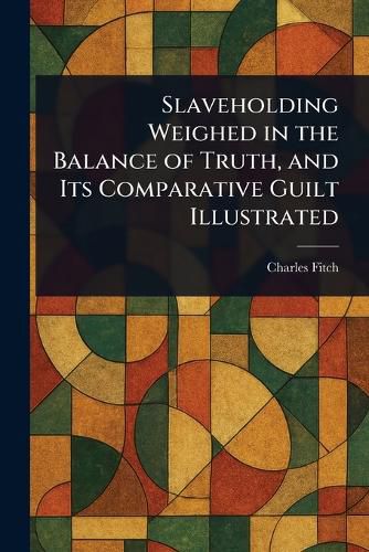 Cover image for Slaveholding Weighed in the Balance of Truth, and Its Comparative Guilt Illustrated