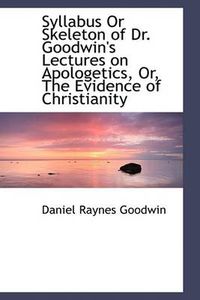 Cover image for Syllabus Or Skeleton of Dr. Goodwin's Lectures on Apologetics, Or, The Evidence of Christianity