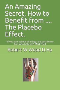 Cover image for An Amazing Secret, How to Benefit from .... The Placebo Effect.: If you can believe all things are possible to him who believes Mark 9:23