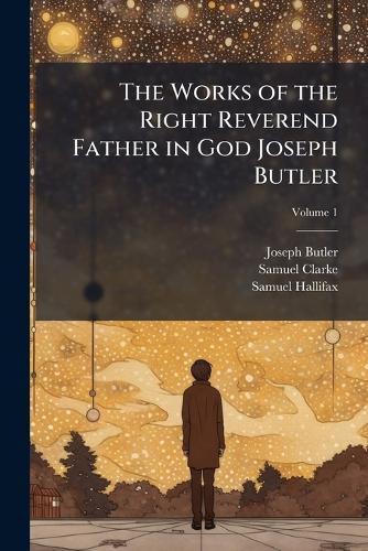 Cover image for The Works of the Right Reverend Father in God Joseph Butler: To Which Is Prefixed a Preface, Giving Some Account of the Character and Writings of the Author
