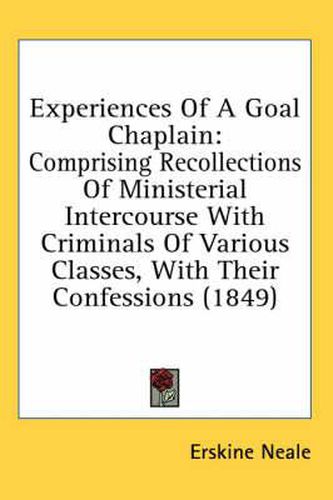 Cover image for Experiences of a Goal Chaplain: Comprising Recollections of Ministerial Intercourse with Criminals of Various Classes, with Their Confessions (1849)