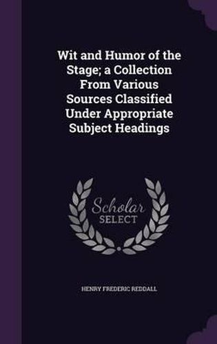 Wit and Humor of the Stage; A Collection from Various Sources Classified Under Appropriate Subject Headings