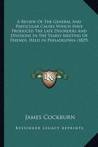 Cover image for A Review of the General and Particular Causes Which Have Produced the Late Disorders and Divisions in the Yearly Meeting of Friends, Held in Philadelphia (1829)