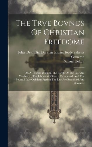 Cover image for The Trve Bovnds Of Christian Freedome; Or, A Treatise Wherein The Rights Of The Law Are Vindicated, The Liberties Of Grace Maintained, And The Severall Late Opinions Against The Law Are Examined And Confuted