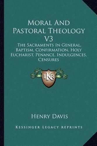 Moral and Pastoral Theology V3: The Sacraments in General, Baptism, Confirmation, Holy Eucharist, Penance, Indulgences, Censures