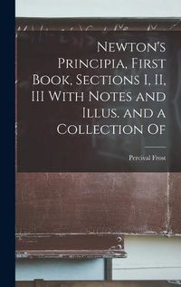 Cover image for Newton's Principia, First Book, Sections I, II, III With Notes and Illus. and a Collection Of