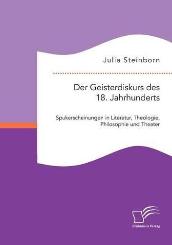 Der Geisterdiskurs des 18. Jahrhunderts: Spukerscheinungen in Literatur, Theologie, Philosophie und Theater