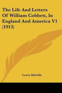 Cover image for The Life and Letters of William Cobbett, in England and America V1 (1913)