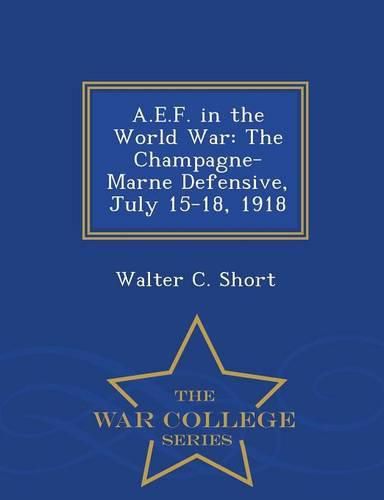 A.E.F. in the World War: The Champagne-Marne Defensive, July 15-18, 1918 - War College Series