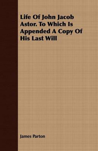 Life of John Jacob Astor. to Which Is Appended a Copy of His Last Will