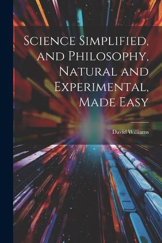 Cover image for Science Simplified, and Philosophy, Natural and Experimental, Made Easy