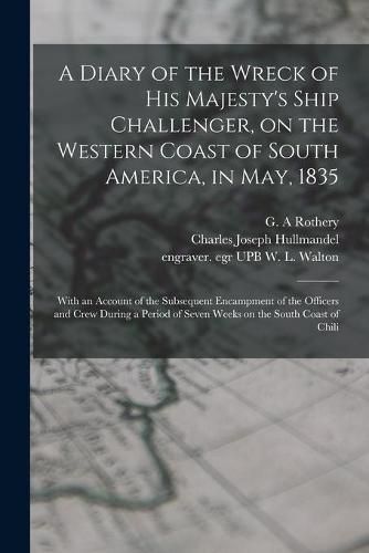 A Diary of the Wreck of His Majesty's Ship Challenger, on the Western Coast of South America, in May, 1835: With an Account of the Subsequent Encampment of the Officers and Crew During a Period of Seven Weeks on the South Coast of Chili