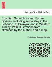 Cover image for Egyptian Sepulchres and Syrian Shrines, including some stay in the Lebanon, at Palmyra, and in Western Turkey. With illustrations from sketches by the author, and a map. VOL. II