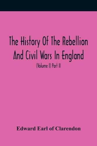 Cover image for The History Of The Rebellion And Civil Wars In England, To Which Is Added, An Historical View Of The Affairs Of Ireland (Volume I) Part Ii