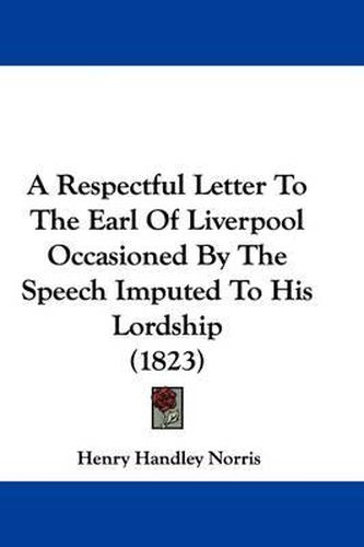 Cover image for A Respectful Letter to the Earl of Liverpool Occasioned by the Speech Imputed to His Lordship (1823)