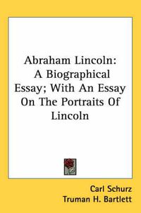 Cover image for Abraham Lincoln: A Biographical Essay; With an Essay on the Portraits of Lincoln