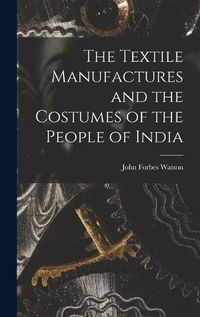 Cover image for The Textile Manufactures and the Costumes of the People of India