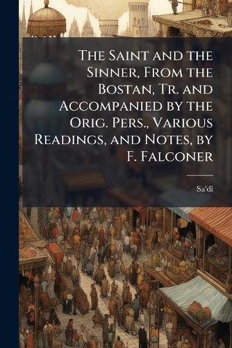 Cover image for The Saint and the Sinner, from the Bostan, Tr. and Accompanied by the Orig. Pers., Various Readings, and Notes, by F. Falconer