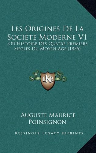 Cover image for Les Origines de La Societe Moderne V1: Ou Histoire Des Quatre Premiers Siecles Du Moyen-Age (1856)