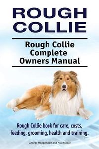 Cover image for Rough Collie. Rough Collie Complete Owners Manual. Rough Collie Book for Care, Costs, Feeding, Grooming, Health and Training.