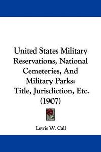 Cover image for United States Military Reservations, National Cemeteries, and Military Parks: Title, Jurisdiction, Etc. (1907)