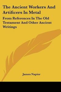 Cover image for The Ancient Workers and Artificers in Metal: From References in the Old Testament and Other Ancient Writings