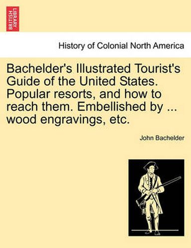 Cover image for Bachelder's Illustrated Tourist's Guide of the United States. Popular Resorts, and How to Reach Them. Embellished by ... Wood Engravings, Etc.