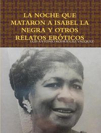 Cover image for LA Noche Que Mataron A Isabel La Negra Y Otros Relatos Eroticos
