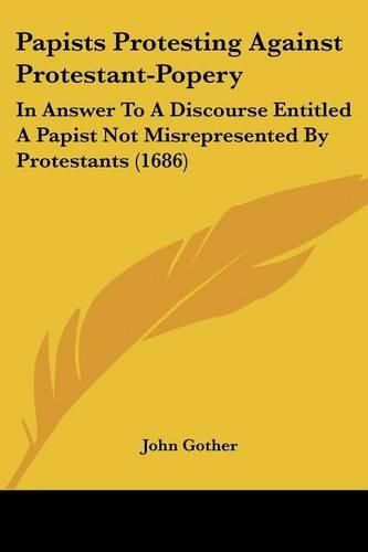 Cover image for Papists Protesting Against Protestant-Popery: In Answer To A Discourse Entitled A Papist Not Misrepresented By Protestants (1686)