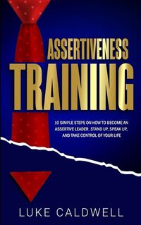 Cover image for Assertiveness Training: 10 Simple Steps How to Become an Assertive Leader, Stand Up, speak up, and Take Control of Your Life