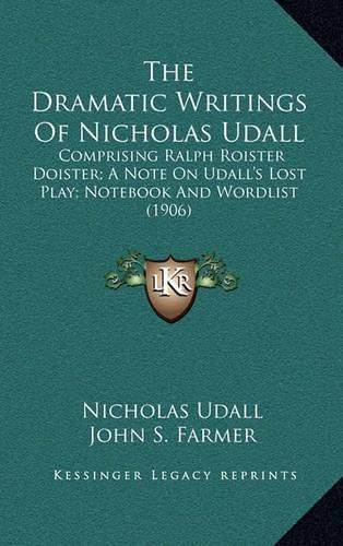 The Dramatic Writings of Nicholas Udall: Comprising Ralph Roister Doister; A Note on Udall's Lost Play; Notebook and Wordlist (1906)